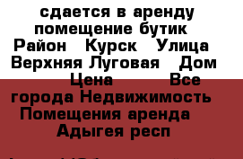 сдается в аренду помещение бутик › Район ­ Курск › Улица ­ Верхняя Луговая › Дом ­ 13 › Цена ­ 500 - Все города Недвижимость » Помещения аренда   . Адыгея респ.